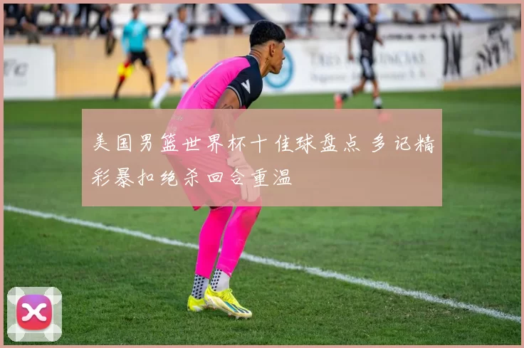 美国男篮世界杯十佳球盘点 多记精彩暴扣绝杀回合重温