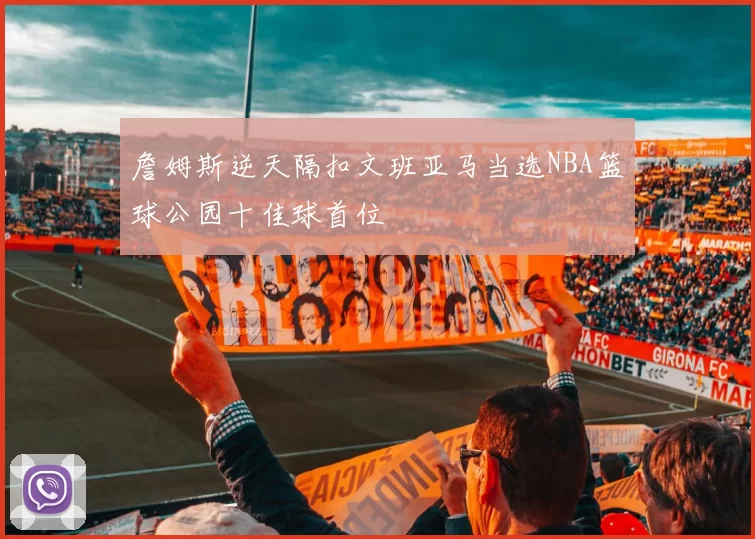 詹姆斯逆天隔扣文班亚马当选NBA篮球公园十佳球首位