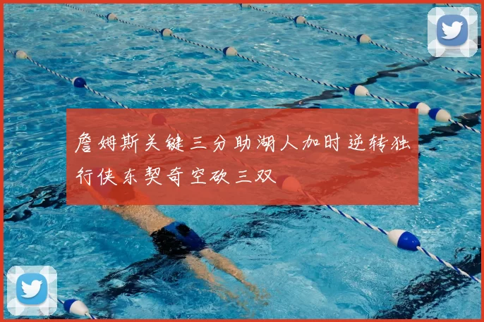 詹姆斯关键三分助湖人加时逆转独行侠东契奇空砍三双