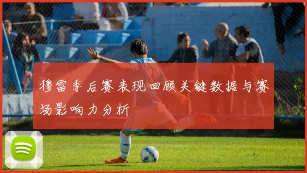 穆雷季后赛表现回顾关键数据与赛场影响力分析