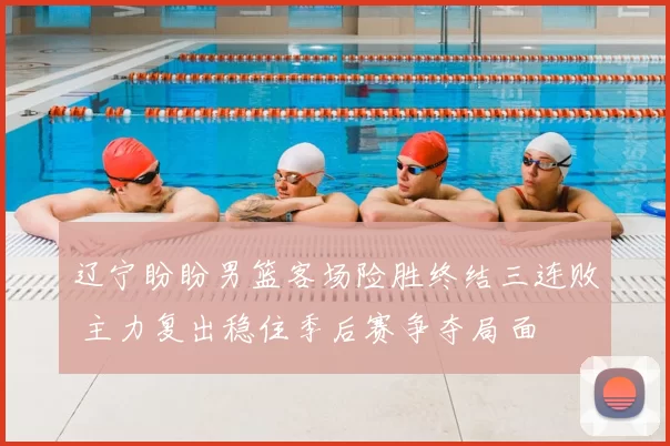 辽宁盼盼男篮客场险胜终结三连败 主力复出稳住季后赛争夺局面