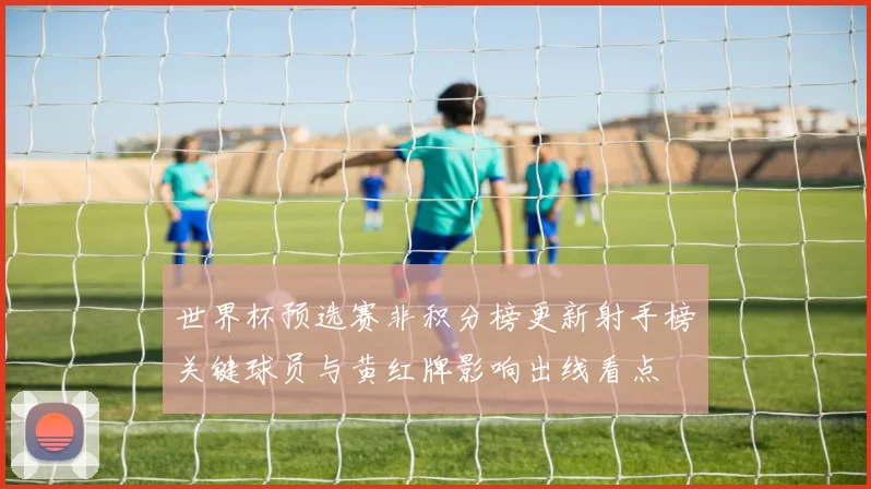 世界杯预选赛非积分榜更新射手榜关键球员与黄红牌影响出线看点