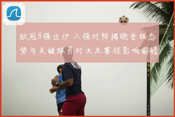 欧冠8强出炉 八强对阵揭晓晋级态势与关键球员对决及赛程影响前瞻