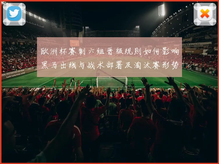 欧洲杯赛制六组晋级规则如何影响黑马出线与战术部署及淘汰赛形势