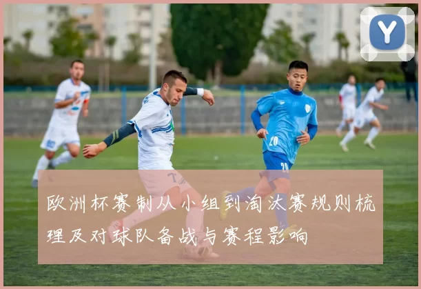 欧洲杯赛制从小组到淘汰赛规则梳理及对球队备战与赛程影响