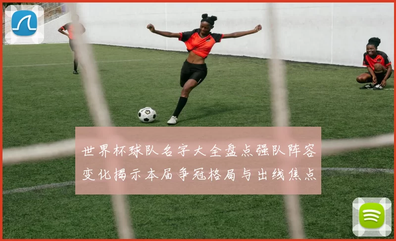 世界杯球队名字大全盘点强队阵容变化揭示本届争冠格局与出线焦点