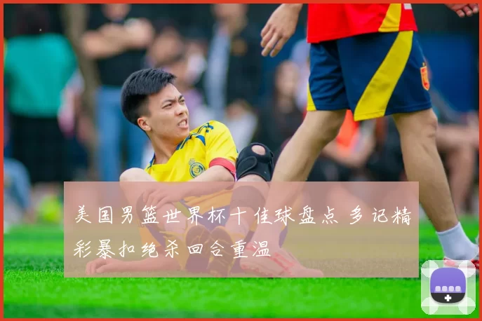 美国男篮世界杯十佳球盘点 多记精彩暴扣绝杀回合重温