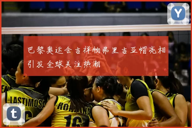 巴黎奥运会吉祥物弗里吉亚帽亮相引发全球关注热潮