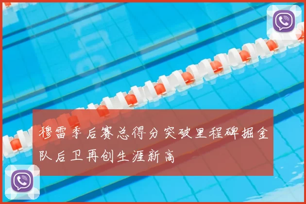 穆雷季后赛总得分突破里程碑掘金队后卫再创生涯新高