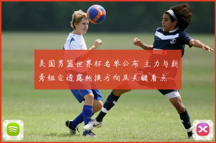 美国男篮世界杯名单公布 主力与新秀组合透露轮换方向及关键看点