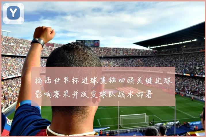 梅西世界杯进球集锦回顾关键进球影响赛果并改变球队战术部署