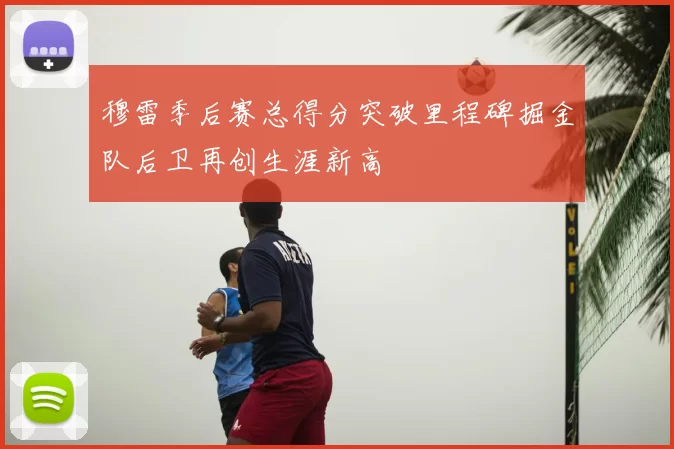 穆雷季后赛总得分突破里程碑掘金队后卫再创生涯新高