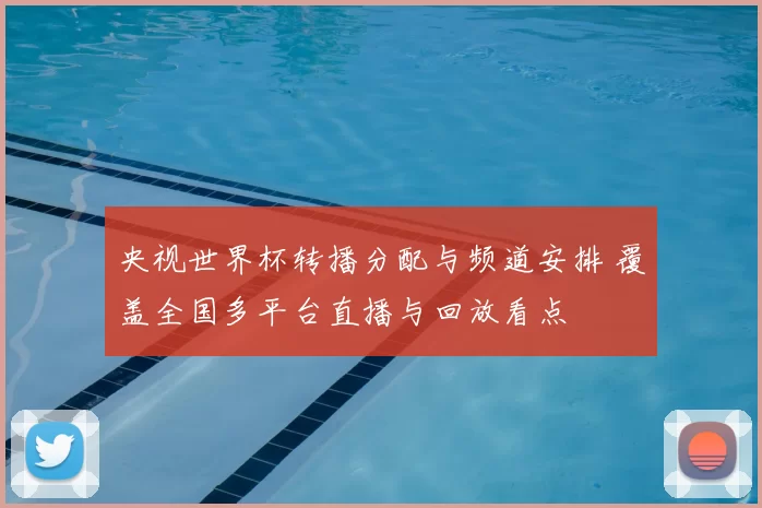 央视世界杯转播分配与频道安排 覆盖全国多平台直播与回放看点