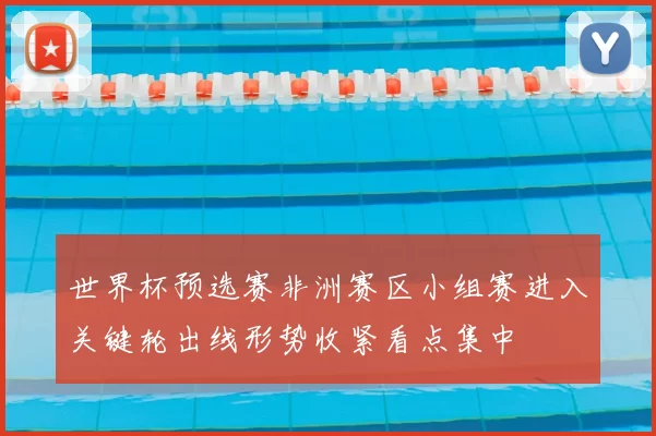 世界杯预选赛非洲赛区小组赛进入关键轮出线形势收紧看点集中