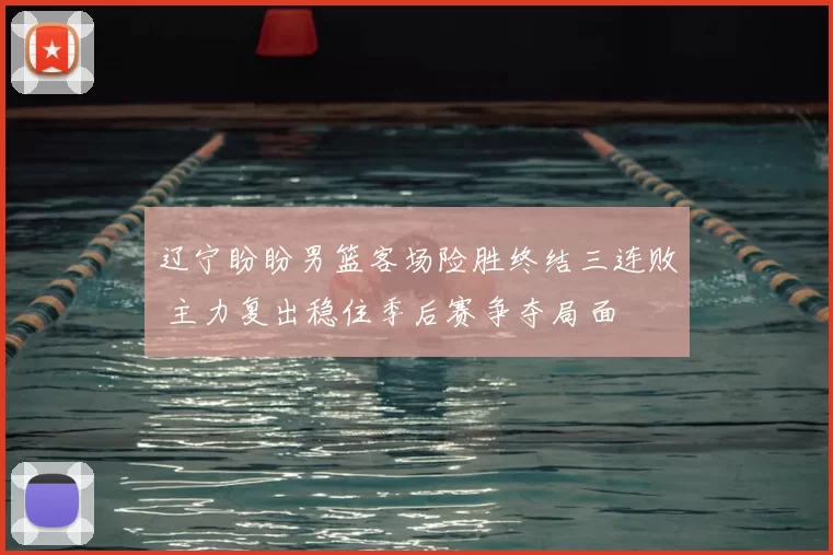 辽宁盼盼男篮客场险胜终结三连败 主力复出稳住季后赛争夺局面