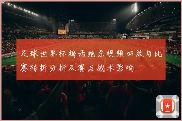足球世界杯梅西绝杀视频回放与比赛转折分析及赛后战术影响